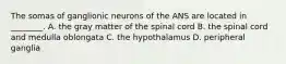 The somas of ganglionic neurons of the ANS are located in ________. A. the gray matter of the spinal cord B. the spinal cord and medulla oblongata C. the hypothalamus D. peripheral ganglia