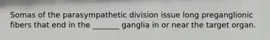 Somas of the parasympathetic division issue long preganglionic fibers that end in the _______ ganglia in or near the target organ.