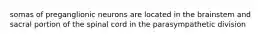 somas of preganglionic neurons are located in the brainstem and sacral portion of the spinal cord in the parasympathetic division
