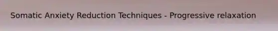 Somatic Anxiety Reduction Techniques - Progressive relaxation