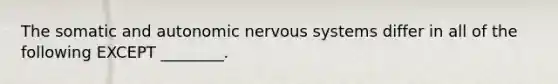 The somatic and autonomic nervous systems differ in all of the following EXCEPT ________.