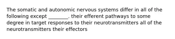 The somatic and autonomic nervous systems differ in all of the following except ________. their efferent pathways to some degree in target responses to their neurotransmitters all of the neurotransmitters their effectors