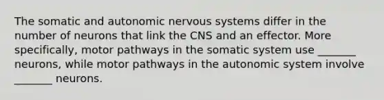 The somatic and autonomic nervous systems differ in the number of neurons that link the CNS and an effector. More specifically, motor pathways in the somatic system use _______ neurons, while motor pathways in the autonomic system involve _______ neurons.