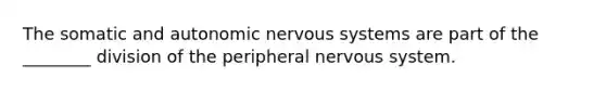 The somatic and autonomic nervous systems are part of the ________ division of the peripheral nervous system.