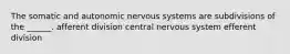 The somatic and autonomic nervous systems are subdivisions of the ______. afferent division central nervous system efferent division