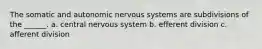 The somatic and autonomic nervous systems are subdivisions of the ______. a. central nervous system b. efferent division c. afferent division