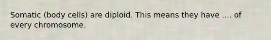 Somatic (body cells) are diploid. This means they have .... of every chromosome.