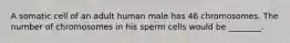 A somatic cell of an adult human male has 46 chromosomes. The number of chromosomes in his sperm cells would be ________.