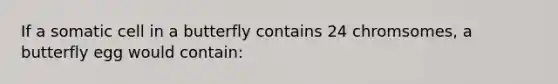 If a somatic cell in a butterfly contains 24 chromsomes, a butterfly egg would contain: