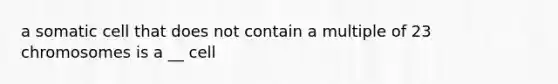 a somatic cell that does not contain a multiple of 23 chromosomes is a __ cell