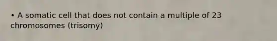 • A somatic cell that does not contain a multiple of 23 chromosomes (trisomy)
