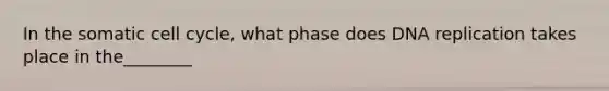 In the somatic <a href='https://www.questionai.com/knowledge/keQNMM7c75-cell-cycle' class='anchor-knowledge'>cell cycle</a>, what phase does <a href='https://www.questionai.com/knowledge/kofV2VQU2J-dna-replication' class='anchor-knowledge'>dna replication</a> takes place in the________