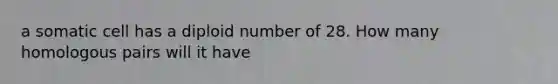 a somatic cell has a diploid number of 28. How many homologous pairs will it have