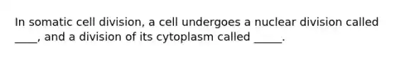 In somatic cell division, a cell undergoes a nuclear division called ____, and a division of its cytoplasm called _____.