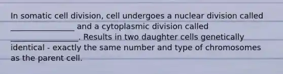 In somatic cell division, cell undergoes a nuclear division called ________________ and a cytoplasmic division called _________________. Results in two daughter cells genetically identical - exactly the same number and type of chromosomes as the parent cell.