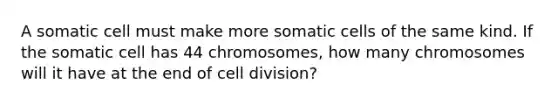 A somatic cell must make more somatic cells of the same kind. If the somatic cell has 44 chromosomes, how many chromosomes will it have at the end of cell division?