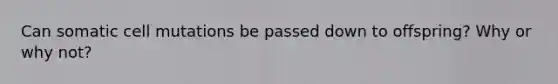 Can somatic cell mutations be passed down to offspring? Why or why not?