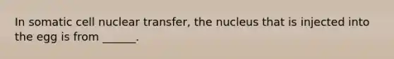 In somatic cell nuclear transfer, the nucleus that is injected into the egg is from ______.