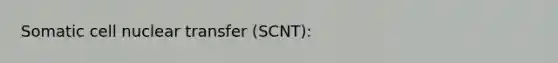 Somatic cell nuclear transfer (SCNT):