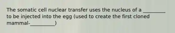 The somatic cell nuclear transfer uses the nucleus of a _________ to be injected into the egg (used to create the first cloned mammal-__________)