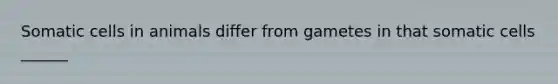 Somatic cells in animals differ from gametes in that somatic cells ______