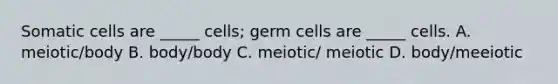 Somatic cells are _____ cells; germ cells are _____ cells. A. meiotic/body B. body/body C. meiotic/ meiotic D. body/meeiotic