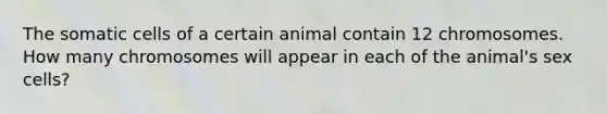 The somatic cells of a certain animal contain 12 chromosomes. How many chromosomes will appear in each of the animal's sex cells?