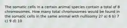 The somatic cells in a certain animal species contain a total of 8 chromosomes. How many total chromosomes would be found in the somatic cells in the same animal with nullisomy 2? a) 6 b) 7 c) 9 d) 10