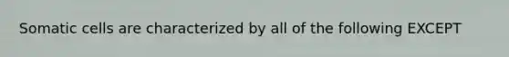 Somatic cells are characterized by all of the following EXCEPT