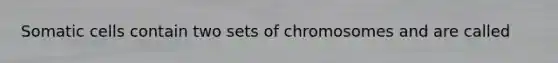 Somatic cells contain two sets of chromosomes and are called