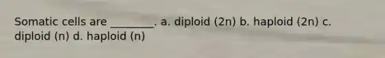 Somatic cells are ________. a. diploid (2n) b. haploid (2n) c. diploid (n) d. haploid (n)