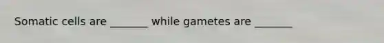 Somatic cells are _______ while gametes are _______