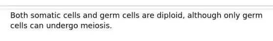 Both somatic cells and germ cells are diploid, although only germ cells can undergo meiosis.