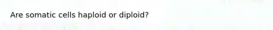 Are somatic cells haploid or diploid?