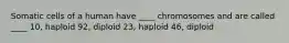 Somatic cells of a human have ____ chromosomes and are called ____ 10, haploid 92, diploid 23, haploid 46, diploid