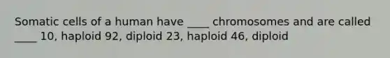 Somatic cells of a human have ____ chromosomes and are called ____ 10, haploid 92, diploid 23, haploid 46, diploid