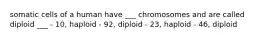 somatic cells of a human have ___ chromosomes and are called diploid ___ - 10, haploid - 92, diploid - 23, haploid - 46, diploid