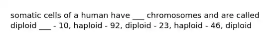 somatic cells of a human have ___ chromosomes and are called diploid ___ - 10, haploid - 92, diploid - 23, haploid - 46, diploid