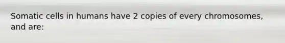 Somatic cells in humans have 2 copies of every chromosomes, and are: