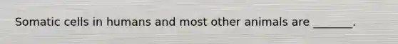 Somatic cells in humans and most other animals are _______.