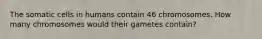 The somatic cells in humans contain 46 chromosomes. How many chromosomes would their gametes contain?