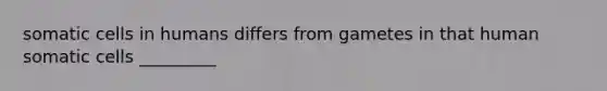 somatic cells in humans differs from gametes in that human somatic cells _________