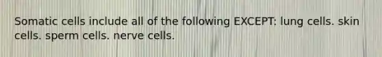 Somatic cells include all of the following EXCEPT: lung cells. skin cells. sperm cells. nerve cells.