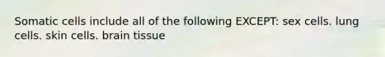 Somatic cells include all of the following EXCEPT: sex cells. lung cells. skin cells. brain tissue