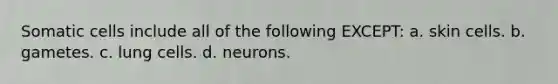 Somatic cells include all of the following EXCEPT: a. skin cells. b. gametes. c. lung cells. d. neurons.