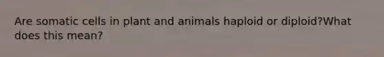 Are somatic cells in plant and animals haploid or diploid?What does this mean?