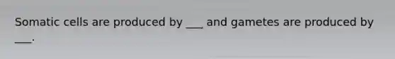 Somatic cells are produced by ___ and gametes are produced by ___.