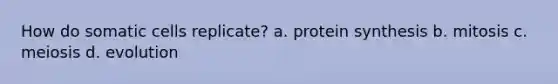 How do somatic cells replicate? a. protein synthesis b. mitosis c. meiosis d. evolution