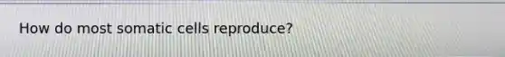 How do most somatic cells reproduce?