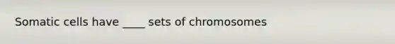 Somatic cells have ____ sets of chromosomes